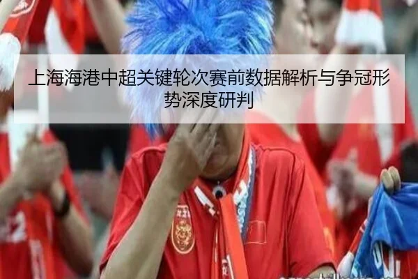 上海海港中超关键轮次赛前数据解析与争冠形势深度研判